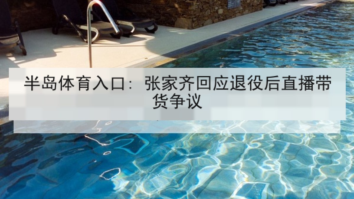 半岛体育入口: 张家齐回应退役后直播带货争议