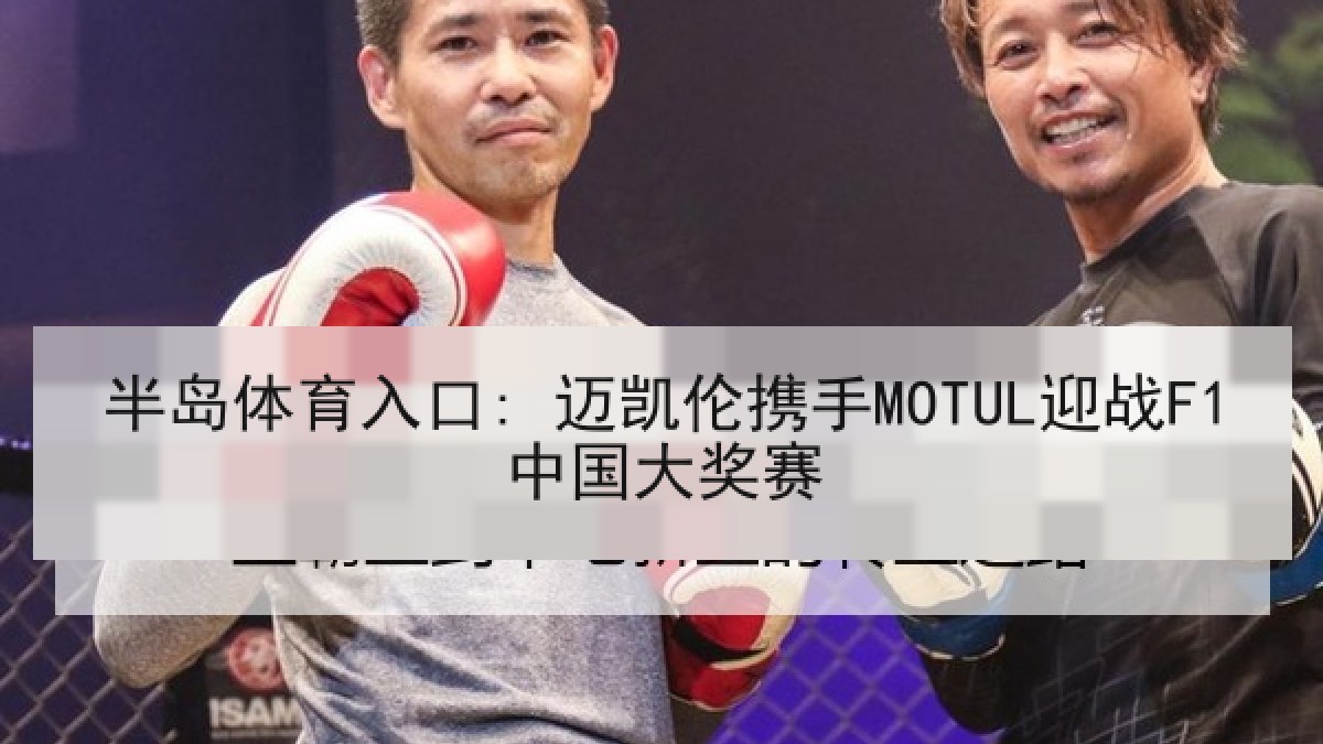 半岛体育入口: 迈凯伦携手MOTUL迎战F1中国大奖赛 半岛体育入口: 迈凯伦携手MOTUL迎战F1中国大奖赛