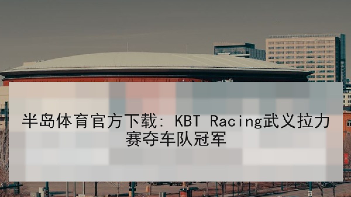 半岛体育官方下载: KBT Racing武义拉力赛夺车队冠军
