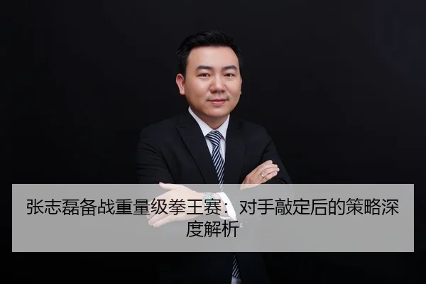张志磊备战重量级拳王赛：对手敲定后的策略深度解析