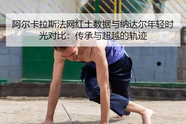 阿尔卡拉斯法网红土数据与纳达尔年轻时光对比：传承与超越的轨迹