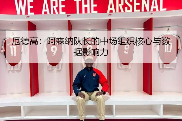 厄德高：阿森纳队长的中场组织核心与数据影响力