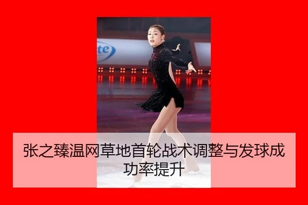 张之臻温网草地首轮战术调整与发球成功率提升