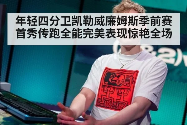 年轻四分卫凯勒威廉姆斯季前赛首秀传跑全能完美表现惊艳全场