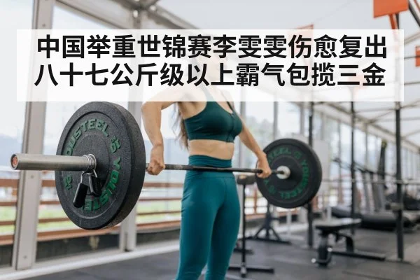 中国举重世锦赛李雯雯伤愈复出八十七公斤级以上霸气包揽三金