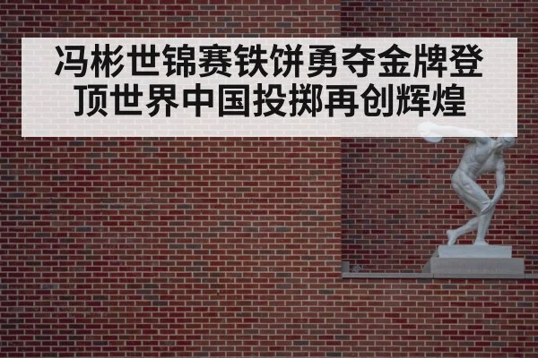 冯彬世锦赛铁饼勇夺金牌登顶世界中国投掷再创辉煌