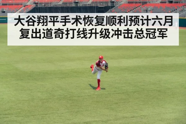 大谷翔平手术恢复顺利预计六月复出道奇打线升级冲击总冠军