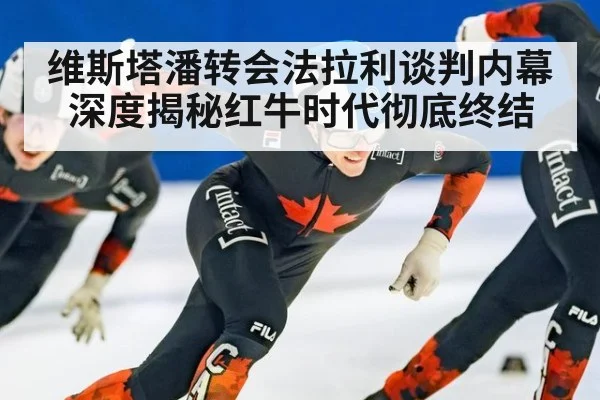 维斯塔潘转会法拉利谈判内幕深度揭秘红牛时代彻底终结