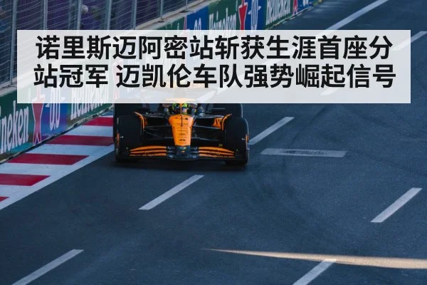 诺里斯迈阿密站斩获生涯首座分站冠军 迈凯伦车队强势崛起信号