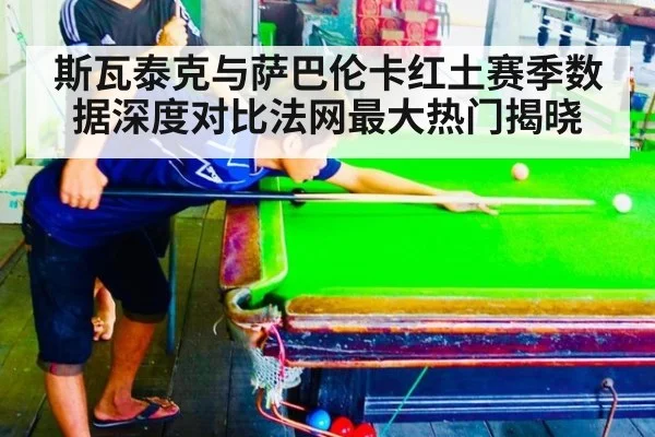 斯瓦泰克与萨巴伦卡红土赛季数据深度对比法网最大热门揭晓