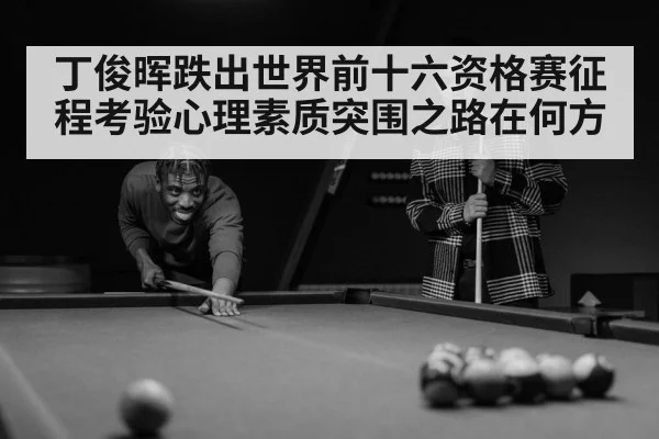 丁俊晖跌出世界前十六资格赛征程考验心理素质突围之路在何方
