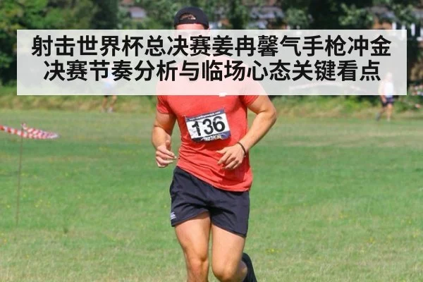 射击世界杯总决赛姜冉馨气手枪冲金决赛节奏分析与临场心态关键看点