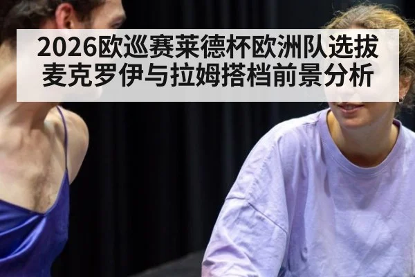 2026欧巡赛莱德杯欧洲队选拔 麦克罗伊与拉姆搭档前景分析